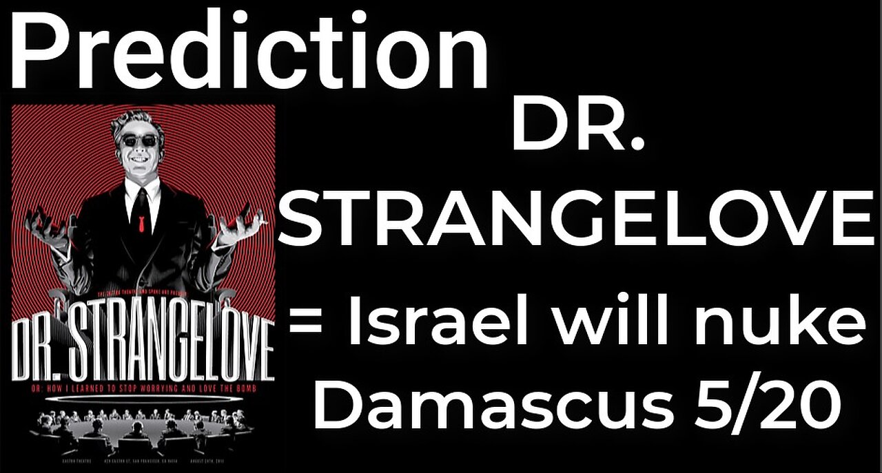 Prediction- DR. STRANGELOVE = ISRAEL WILL NUKE DAMASCUS on May 20 TR