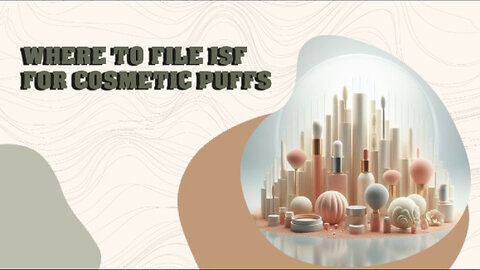 Navigating Customs: A Fluffy Guide to Filing ISF for Cosmetic Puffs!
