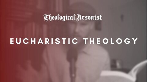 Theological Arsonist #33 / Eucharistic Theology