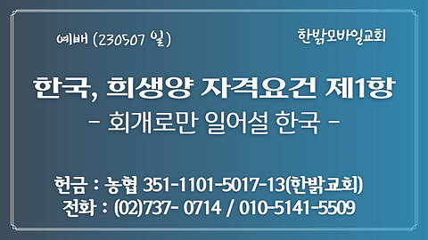 한국, 희생양 자격요건 제1항- 회개로만 일어설 한국(눅13:4~9) (230507 일) [예배] 한밝모바일교회