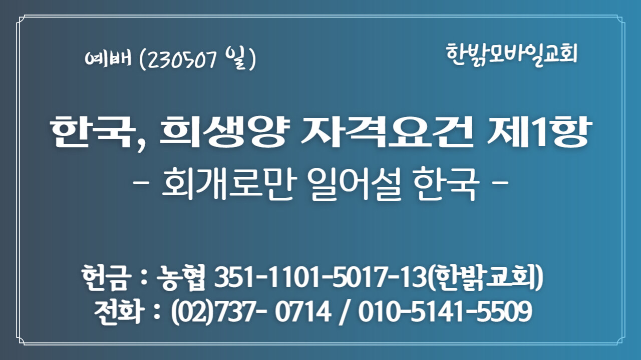 한국, 희생양 자격요건 제1항- 회개로만 일어설 한국(눅13:4~9) (230507 일) [예배] 한밝모바일교회