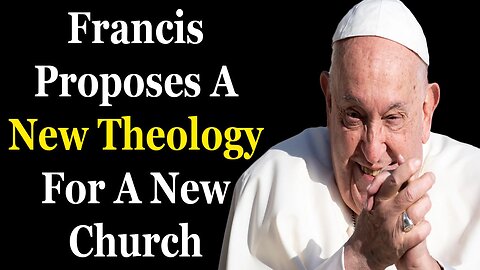 Francis Proposes A New Theology For A New Church