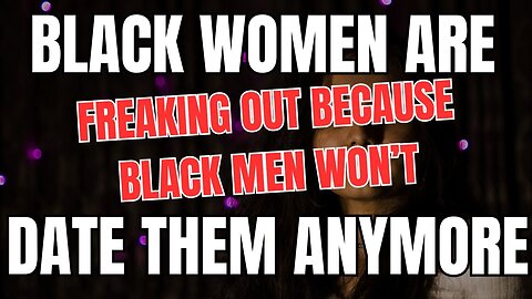 Black Women Are FREAKING out Because Black Men Won't Date Them Anymore