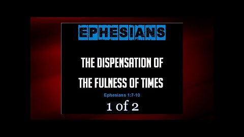 005 The Dispensation of the Fulness of Time (Ephesians 1:7-10) 1 of 2