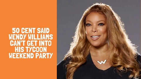 50 cent said Wendy Williams can't get into his tycoon weekend party