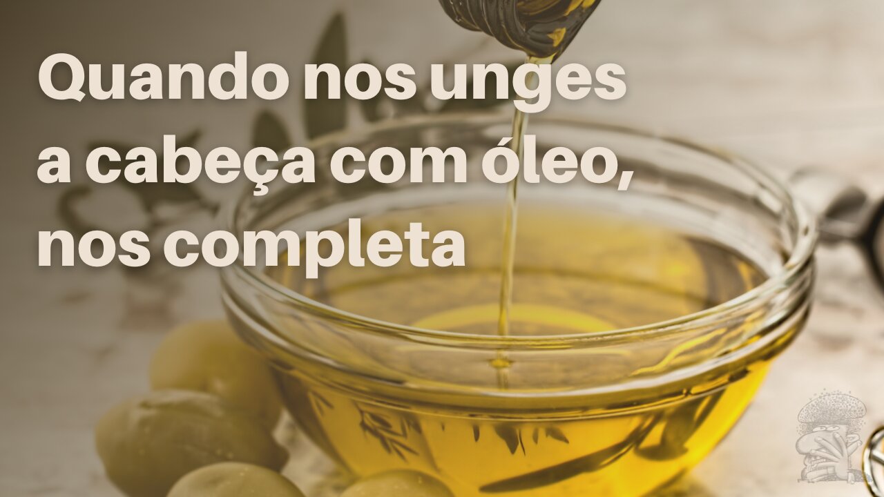 Quando nos unges a cabeça com óleo, nos completa