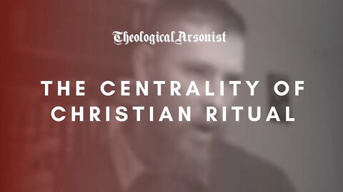 Theological Arsonist #40 / The Centrality of Christian Ritual