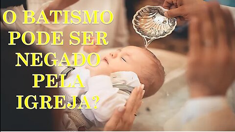 O BATISMO PODE SER NEGADO PELA IGREJA?