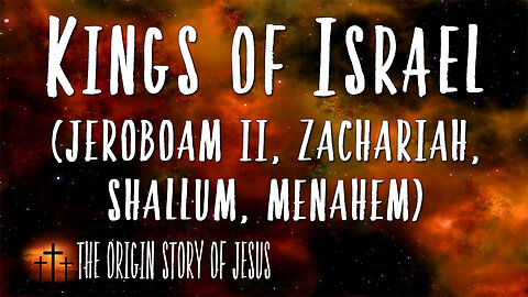 THE ORIGIN STORY OF JESUS Part 46: The Kings of Israel Jeroboam II, Zachariah, Shallum, Menahem