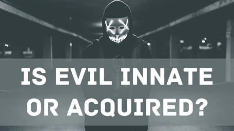 Is evil innate or acquired?