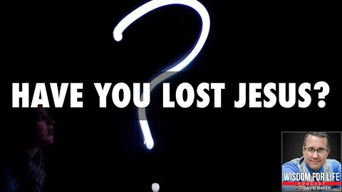 Wisdom for Life - "Have you lost Jesus?"