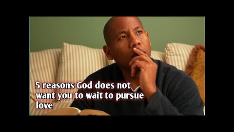 5 reasons God does not want you to wait to pursue love