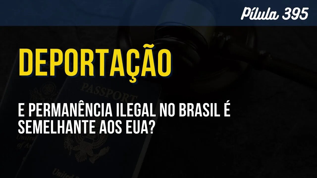 PÍLULA 395 - DEPORTAÇÃO E PERMANÊNCIA ILEGAL NO BRASIL É SEMELHANTE AOS EUA?