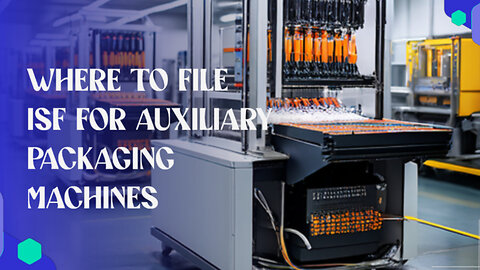 Unlocking the Secrets of ISF: Filing for Auxiliary Packaging Machines