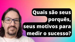 Quais são seus porquês para medir seu sucesso? v06 - desafio 30 vídeos