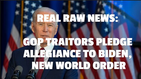REAL RAW NEWS: GOP TRAITORS PLEDGE ALLEGIANCE TO BIDEN, NEW WORLD ORDER
