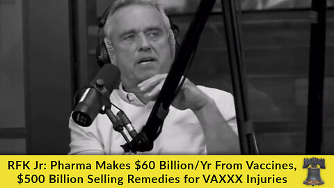 RFK Jr: Pharma Makes $60 Billion/Yr From Vaccines, $500 Billion Selling Remedies for VAXXX Injuries