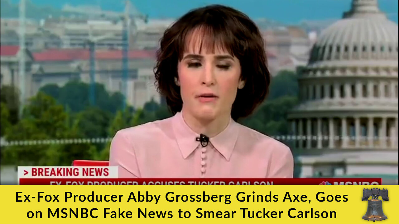 Ex-Fox Producer Abby Grossberg Grinds Axe, Goes on MSNBC Fake News to Smear Tucker Carlson