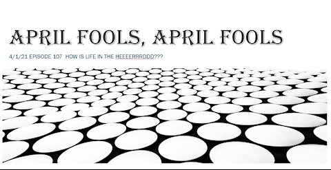 4/01/21 Episode 107 April Fools, April Fools