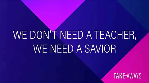 Take Aways | We don't need a Teacher, we need a Savior | Reasons for Hope