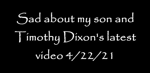 Sad about my son and Timothy Dixon's latest video 4/22/21