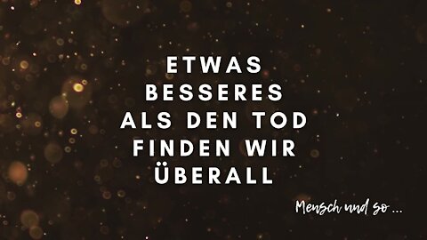 Etwas besseres als den Tod finden wir überall