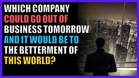 Which company could go out of business tomorrow and it would be to the betterment of this world?