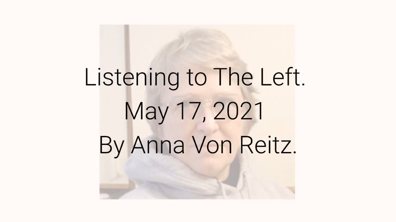 Listening to The Left May 17, 2021 By Anna Von Reitz