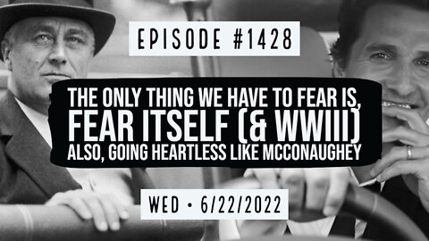 #1428 The Only Thing We Have To Fear Is, Fear Itself (& WWIII) Also Going Heartless Like McConaughey