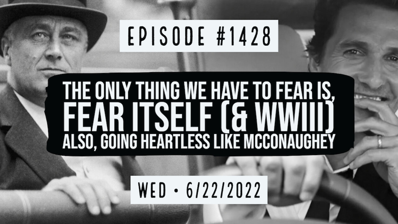 #1428 The Only Thing We Have To Fear Is, Fear Itself (& WWIII) Also Going Heartless Like McConaughey