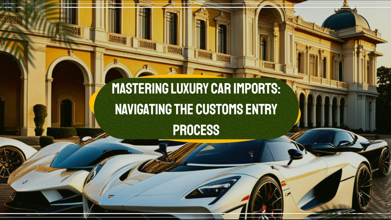 Smooth Entry for Luxury Cars: Essential Steps in the Customs Entry Process