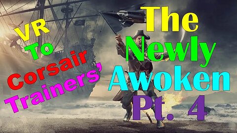 No. 1009 – VR to Corsair Trainers – The Newly Awoken Pt. 4