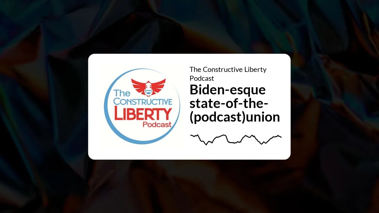 The Constructive Liberty Podcast - Biden-esque state-of-the-(podcast)union