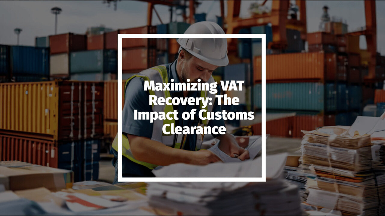 Maximizing VAT Recovery: The Impact of Customs Clearance on Importers