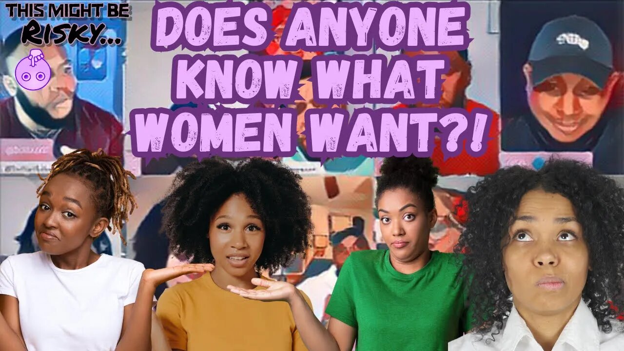 THE FELLAS TRY TO ANSWER THE QUESTION, WHAT WOMEN WANT? THE LADIES CHIME IN & IT DOESN'T HELP!