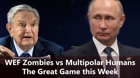 WEF Zombies vs Multipolar Humans- The Great Game this Week