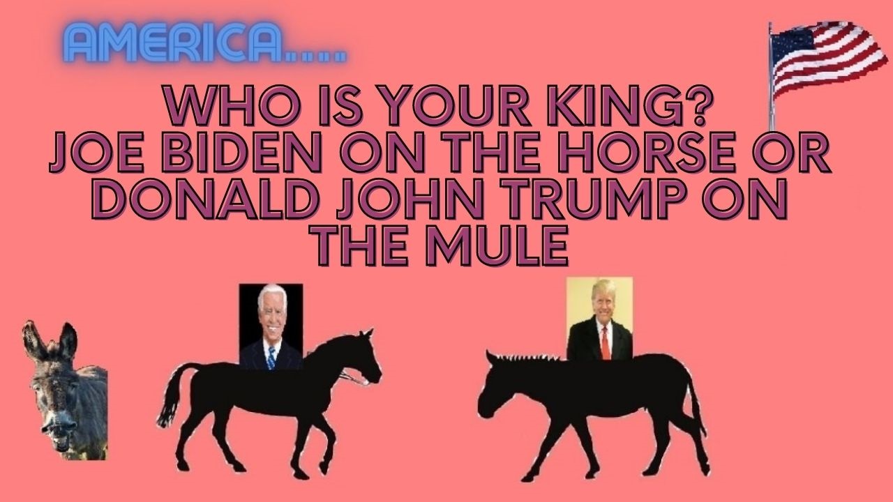 AMERICA, WHO IS YOUR KING? JOE BIDEN ON THE HORSE OR DONALD JOHN TRUMP ON THE MULE, PART 4