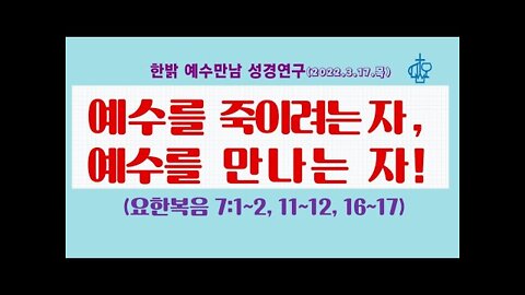예수를 죽이려는 자, 만나는 자!(요7 :1~2, 11~12, 16~17) 220317(목) [예수만남 성경연구] 한밝모바일교회 김시환 목사