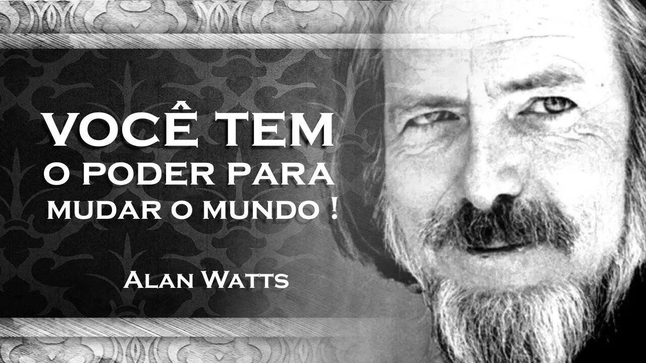 ALAN WATTS, PERCEBA QUE VOCÊ TEM O PODER DE MUDAR O MUNDO