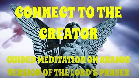 CONNECT TO THE CREATOR: Guided Meditation based on the Aramaic version of the Lord's Prayer