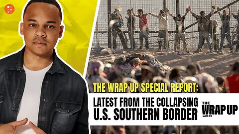 The Wrap Up Special Report: Latest from the Collapsing Southern Border