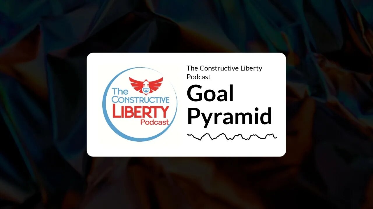 The Constructive Liberty Podcast - Goal Pyramid