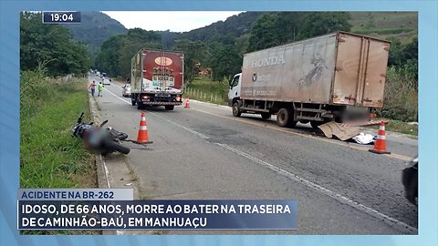 Acidente na BR-262: Idoso, de 66 Anos, Morre ao Bater na Traseira de caminhão-baú, em Manhuaçu.