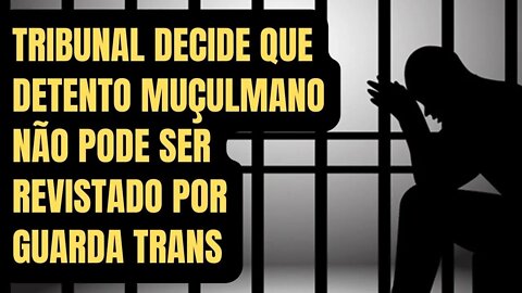 LASCOU-SE: TRIBUNAL DECIDE QUE DETENTO MUÇULMANO NÃO PODE SER REVISTADO POR GUARDA TRANS