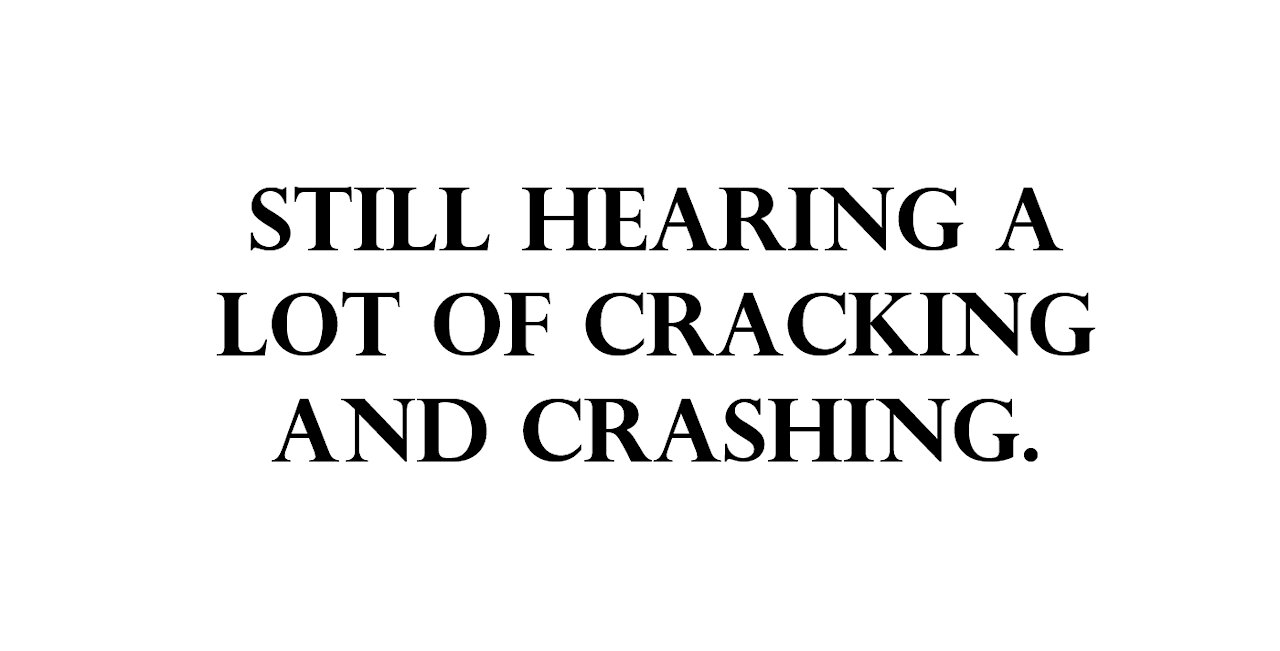Still hearing a lot of cracking and crashing.