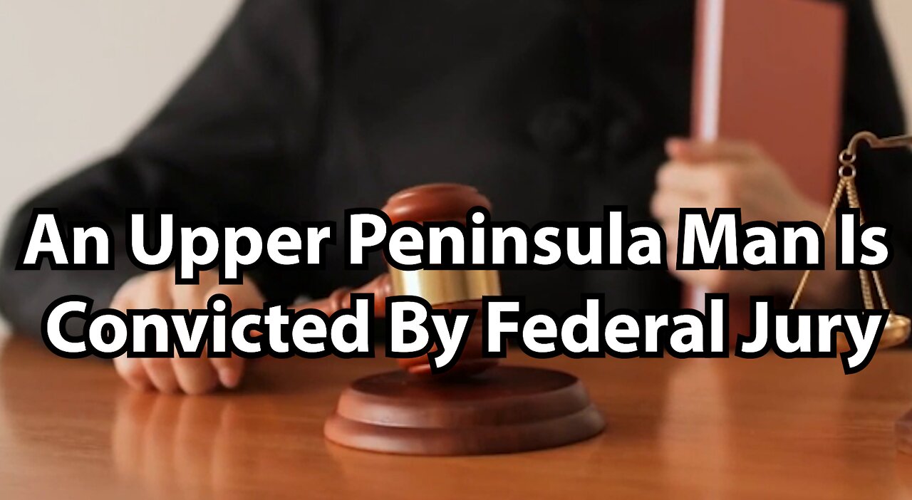 An Upper Peninsula Man Is Convicted By Federal Jury