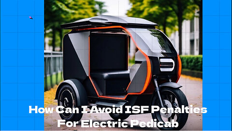 Navigating ISF for Electric Pedicabs: Avoid Penalties and Ensure Smooth Imports!