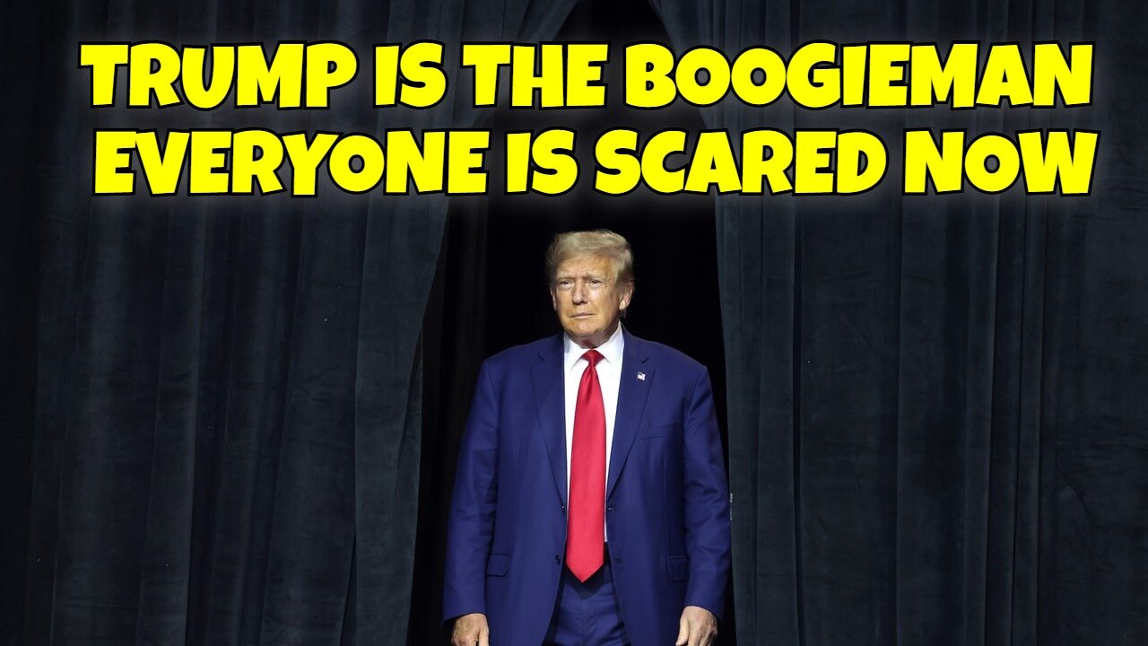 TRUMP IS THE BOOGIEMAN HE HAS EVERYONE SCARED NOW