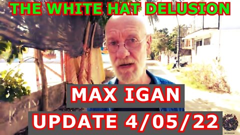 MAX IGAN UPDATE 4/05/22 - THE WHITE HAT DELUSION