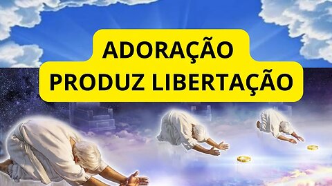 ADORAÇÃO PRODUZ LIBERTAÇÃO